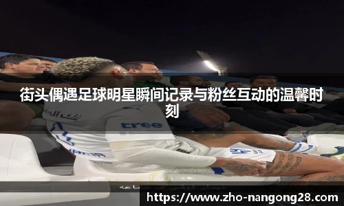 街头偶遇足球明星瞬间记录与粉丝互动的温馨时刻